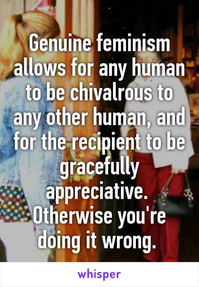 Genuine feminism allows for any human to be chivalrous to any other human, and for the recipient to be gracefully appreciative. 
Otherwise you're doing it wrong. 