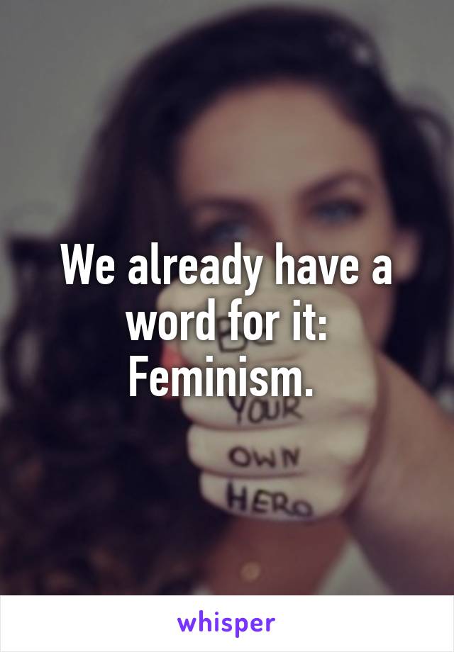 We already have a word for it: Feminism. 