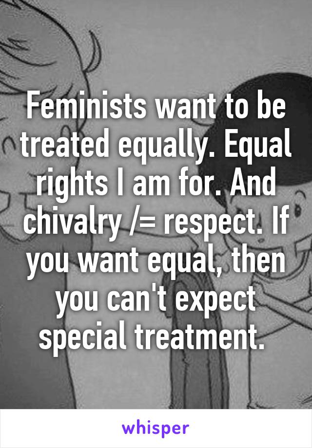 Feminists want to be treated equally. Equal rights I am for. And chivalry /= respect. If you want equal, then you can't expect special treatment. 