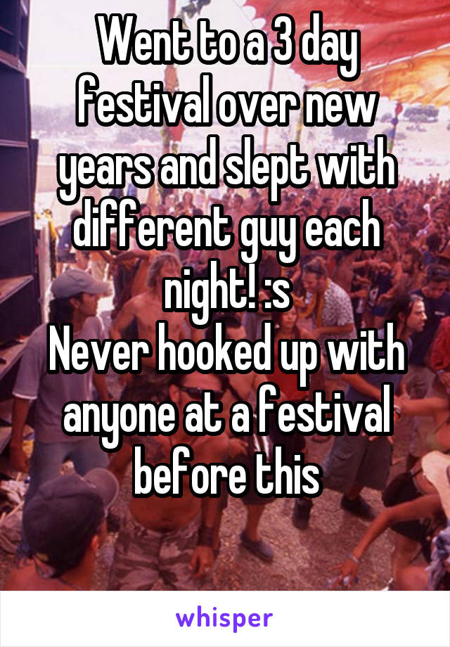 Went to a 3 day festival over new years and slept with different guy each night! :s
Never hooked up with anyone at a festival before this

