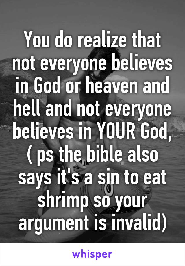 You do realize that not everyone believes in God or heaven and hell and not everyone believes in YOUR God, ( ps the bible also says it's a sin to eat shrimp so your argument is invalid)