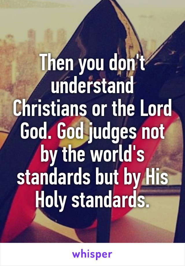 Then you don't understand Christians or the Lord God. God judges not by the world's standards but by His Holy standards.