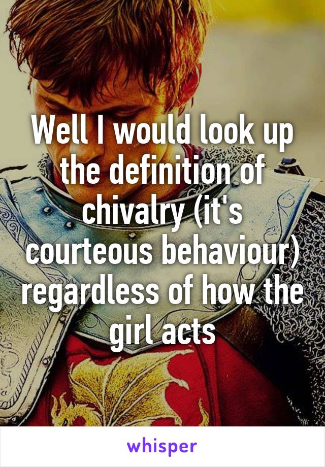 Well I would look up the definition of chivalry (it's courteous behaviour) regardless of how the girl acts