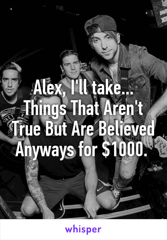 Alex, I'll take... Things That Aren't True But Are Believed Anyways for $1000. 