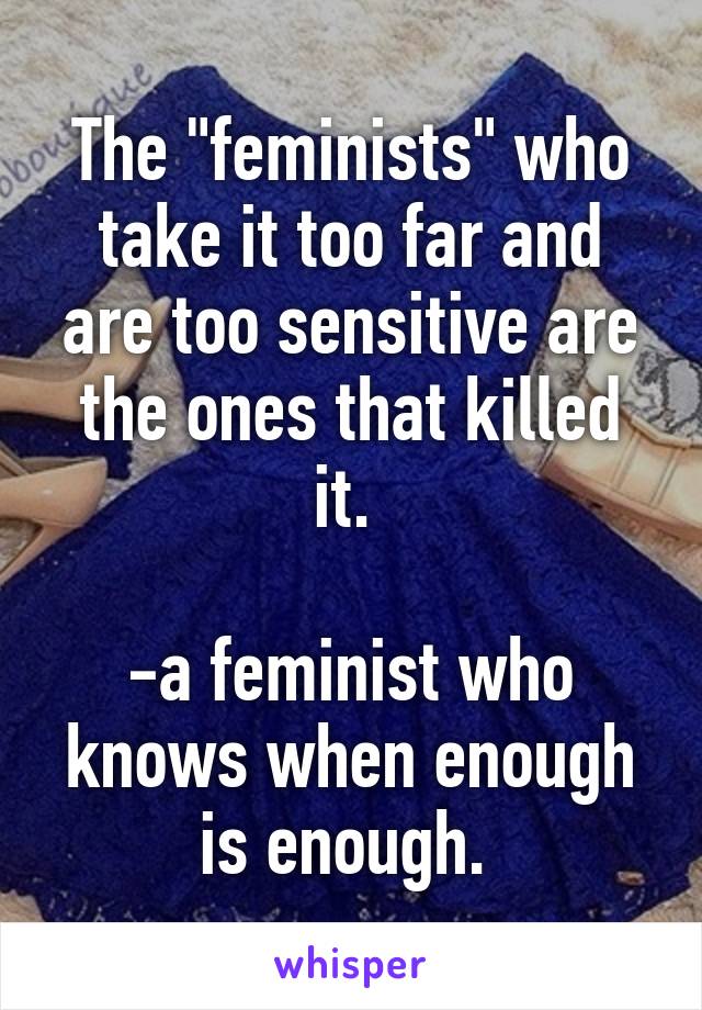 The "feminists" who take it too far and are too sensitive are the ones that killed it. 

-a feminist who knows when enough is enough. 