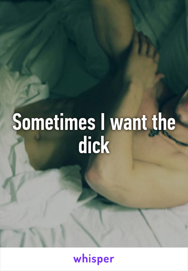Sometimes I want the dick