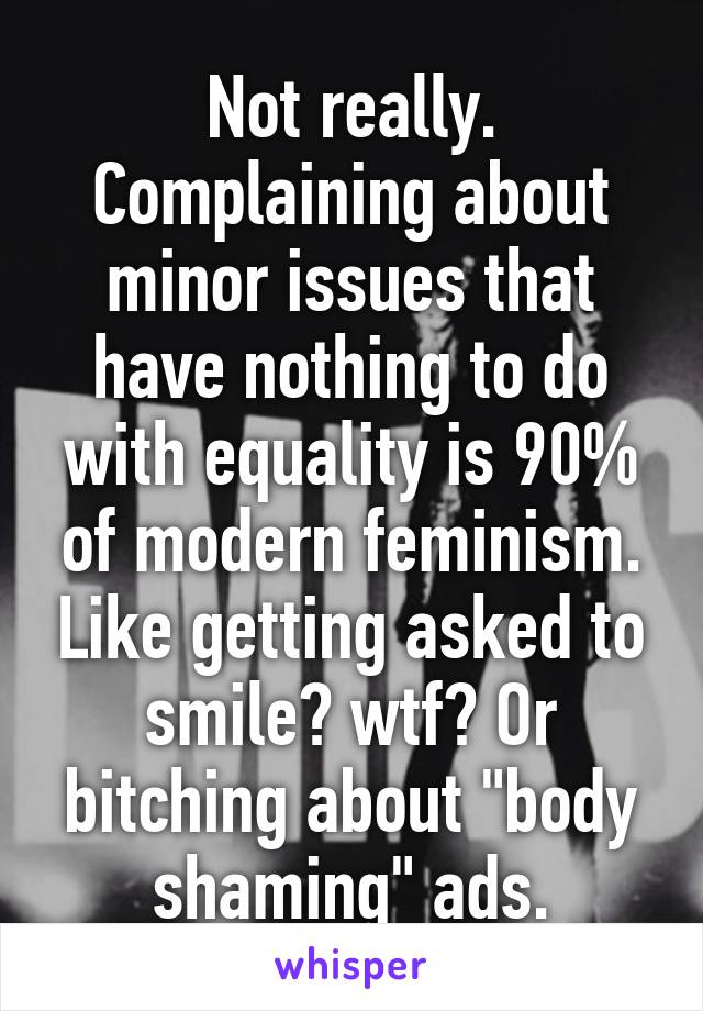 Not really. Complaining about minor issues that have nothing to do with equality is 90% of modern feminism. Like getting asked to smile? wtf? Or bitching about "body shaming" ads.