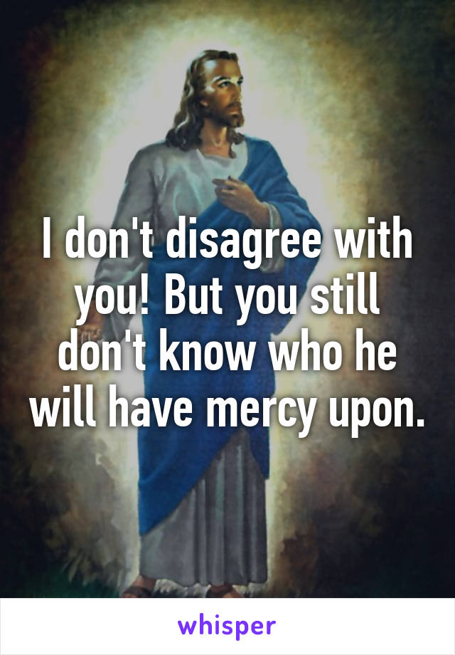 I don't disagree with you! But you still don't know who he will have mercy upon.