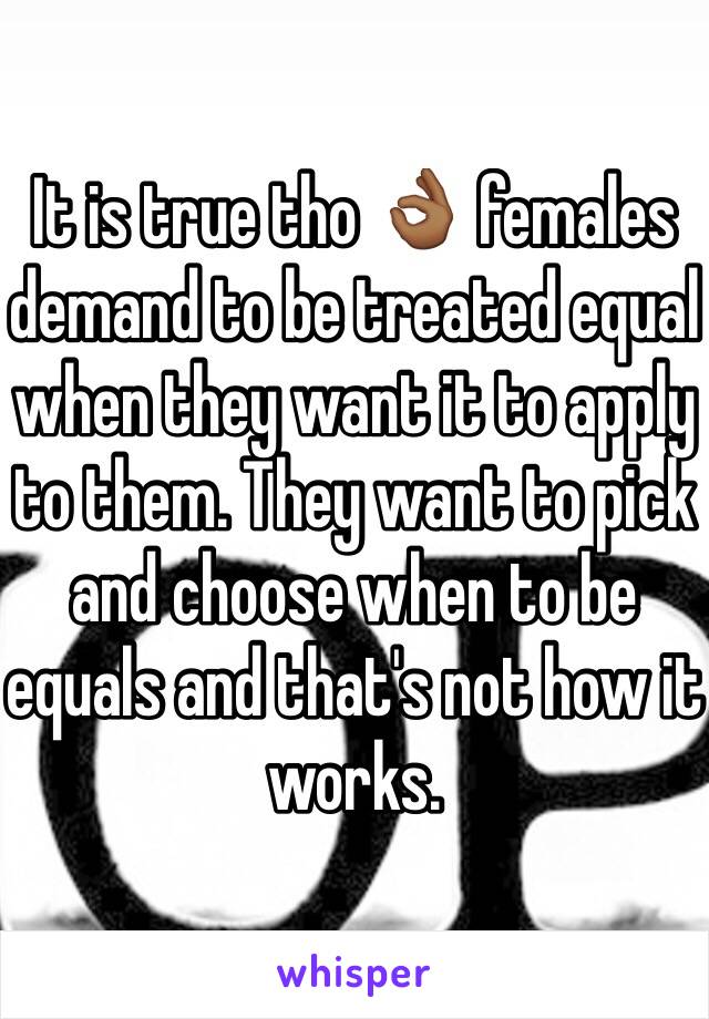 It is true tho 👌🏾 females demand to be treated equal when they want it to apply to them. They want to pick and choose when to be equals and that's not how it works. 