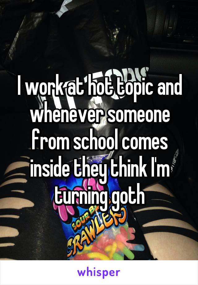 I work at hot topic and whenever someone from school comes inside they think I'm turning goth