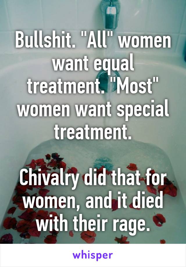 Bullshit. "All" women want equal treatment. "Most" women want special treatment.

Chivalry did that for women, and it died with their rage.