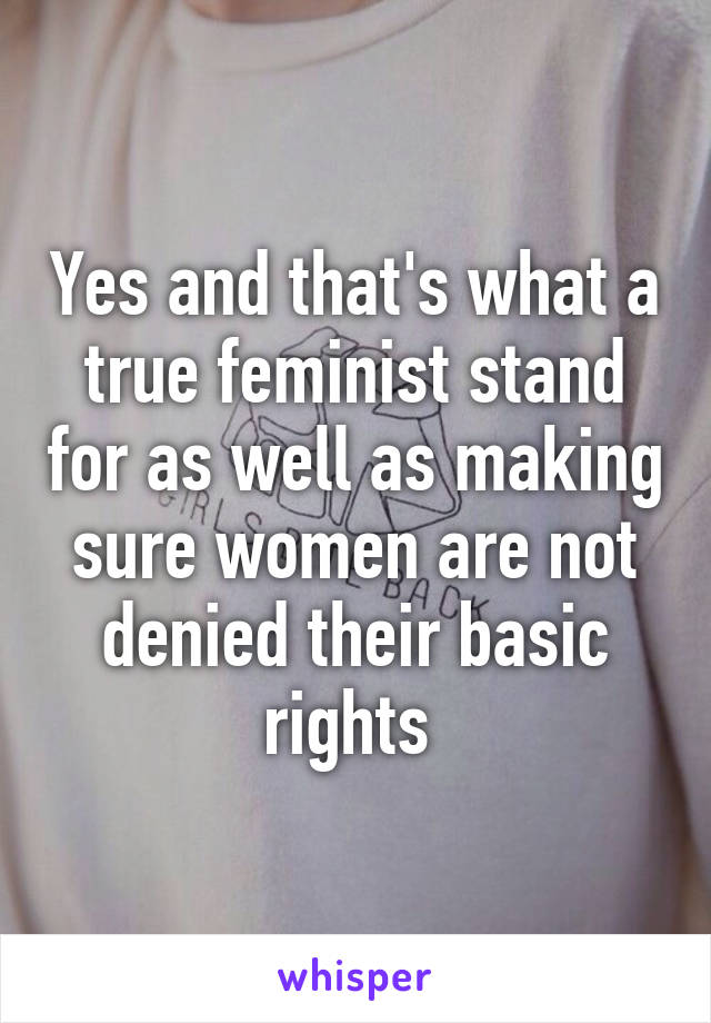 Yes and that's what a true feminist stand for as well as making sure women are not denied their basic rights 