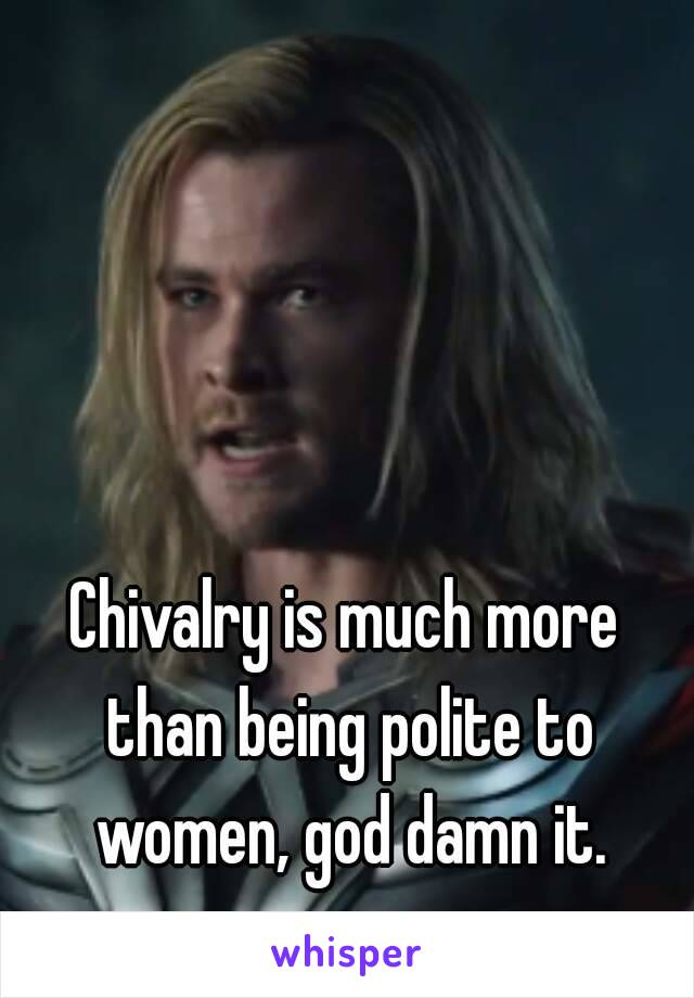 Chivalry is much more than being polite to women, god damn it.