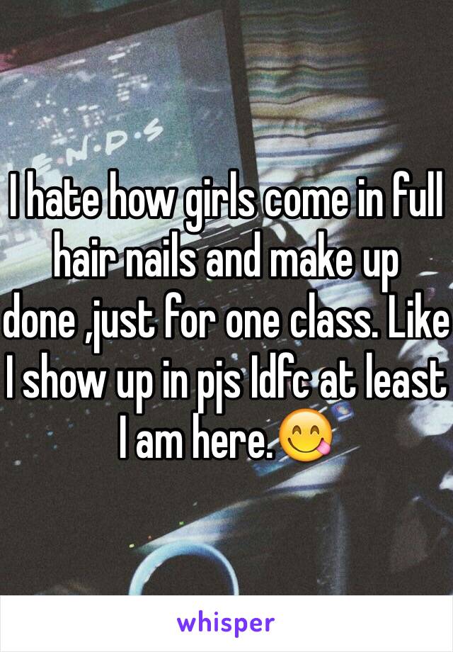 I hate how girls come in full hair nails and make up done ,just for one class. Like I show up in pjs Idfc at least I am here.😋
