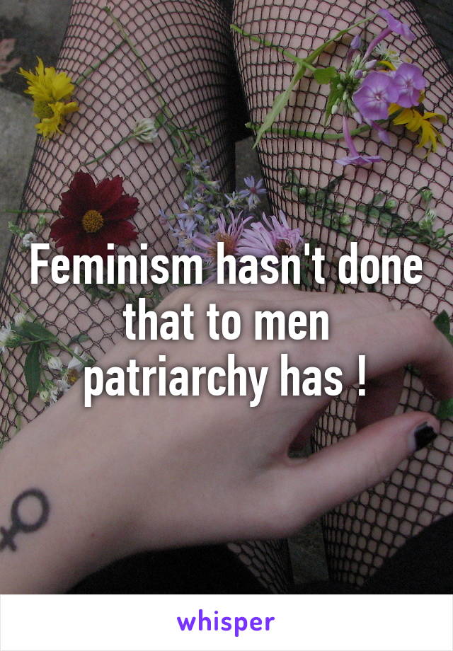 Feminism hasn't done that to men patriarchy has !