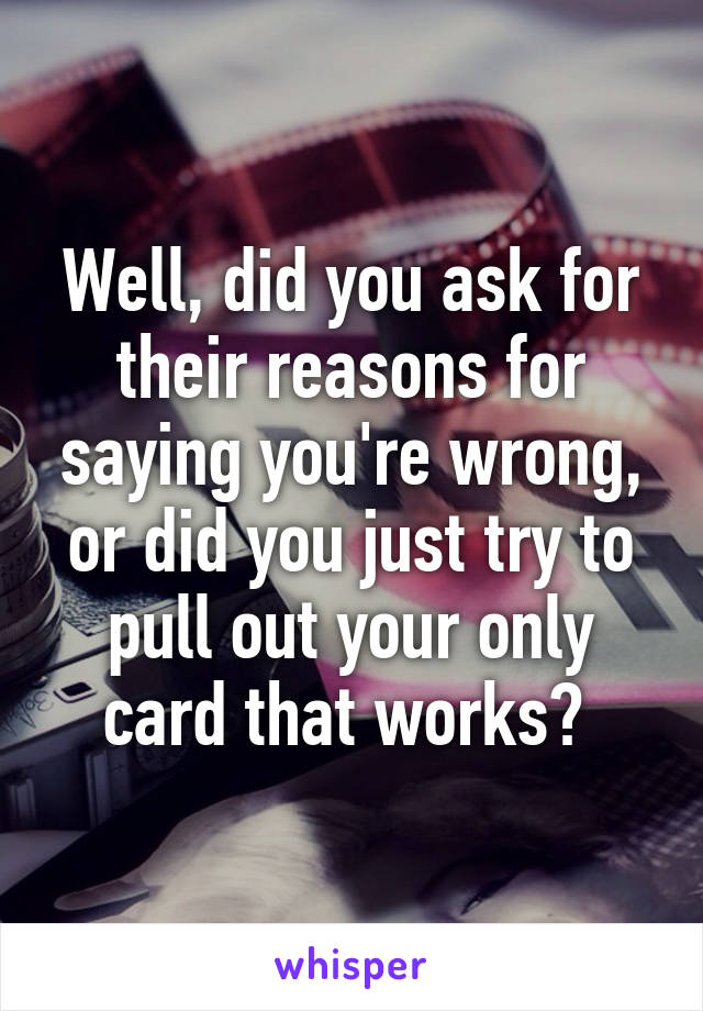 Well, did you ask for their reasons for saying you're wrong, or did you just try to pull out your only card that works? 