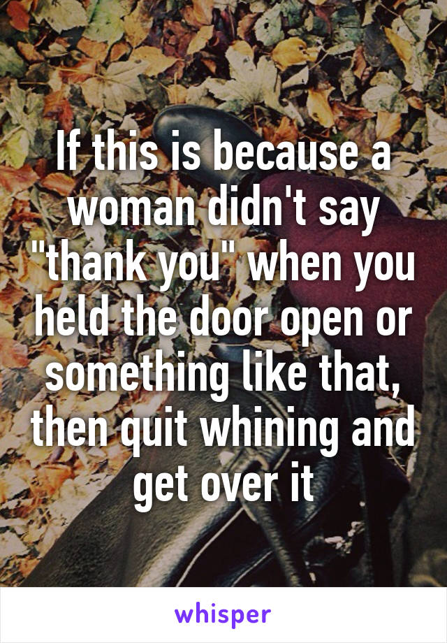 If this is because a woman didn't say "thank you" when you held the door open or something like that, then quit whining and get over it