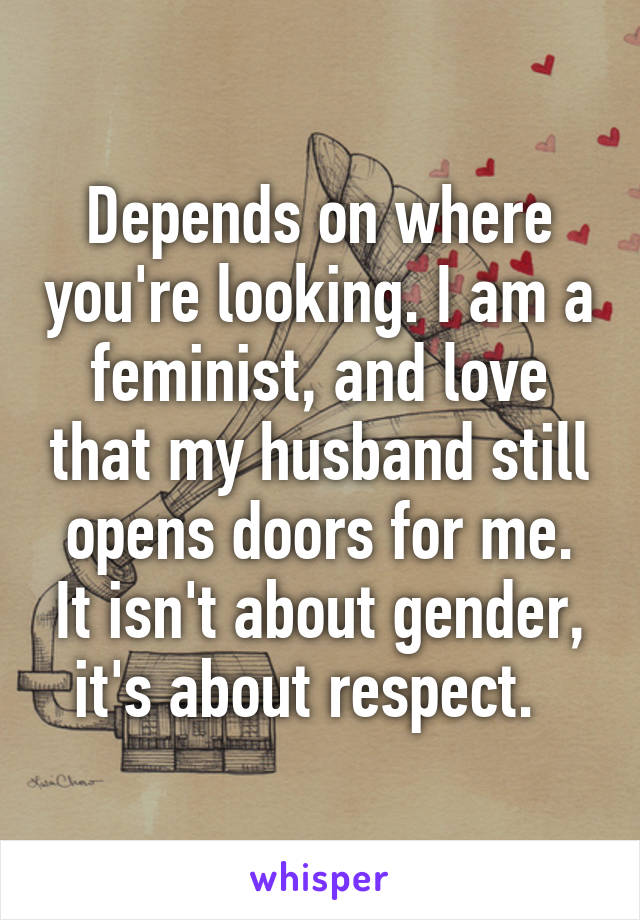 Depends on where you're looking. I am a feminist, and love that my husband still opens doors for me. It isn't about gender, it's about respect.  