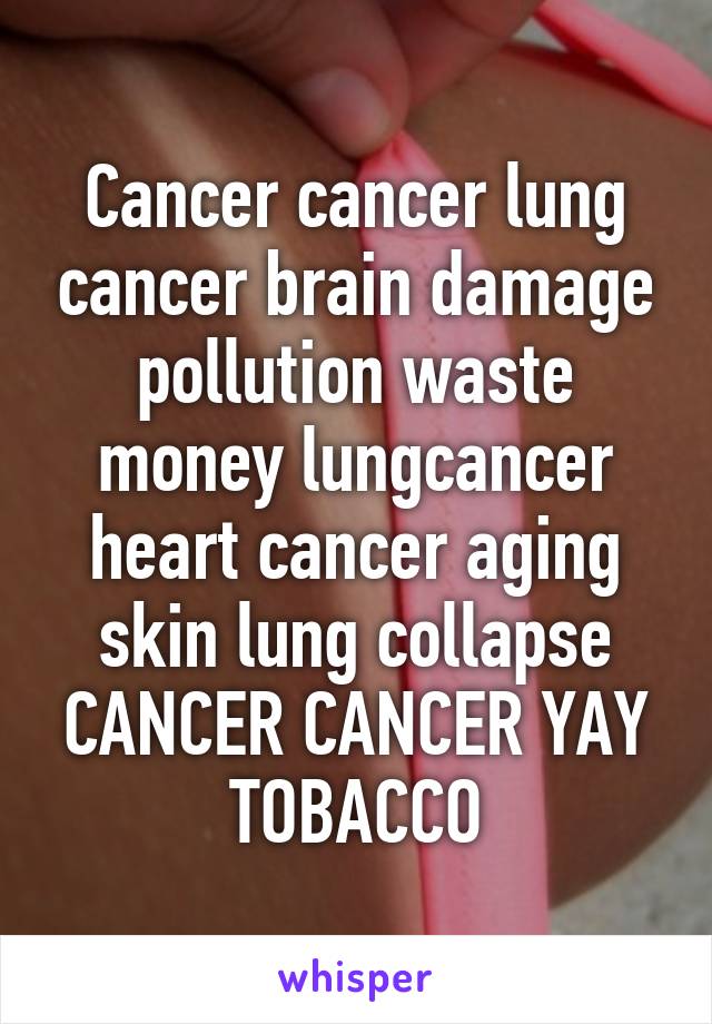 Cancer cancer lung cancer brain damage pollution waste money lungcancer heart cancer aging skin lung collapse CANCER CANCER YAY TOBACCO