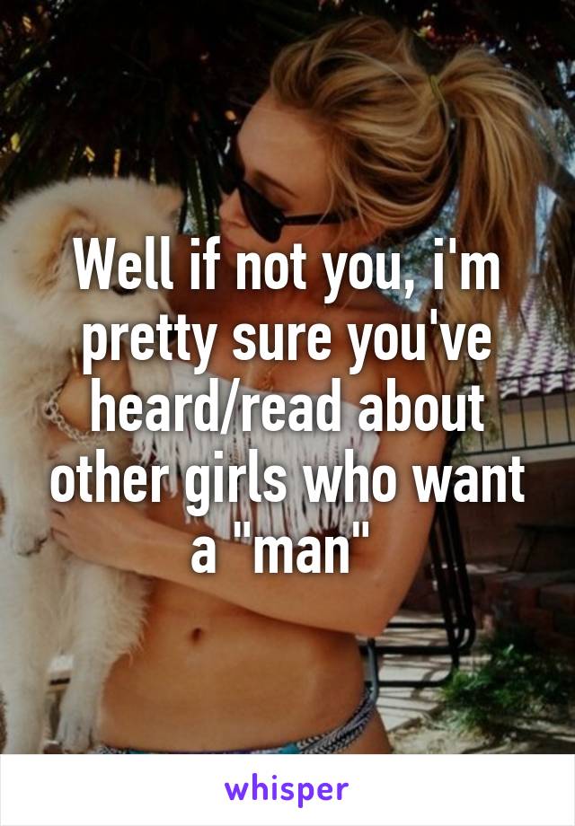 Well if not you, i'm pretty sure you've heard/read about other girls who want a "man" 