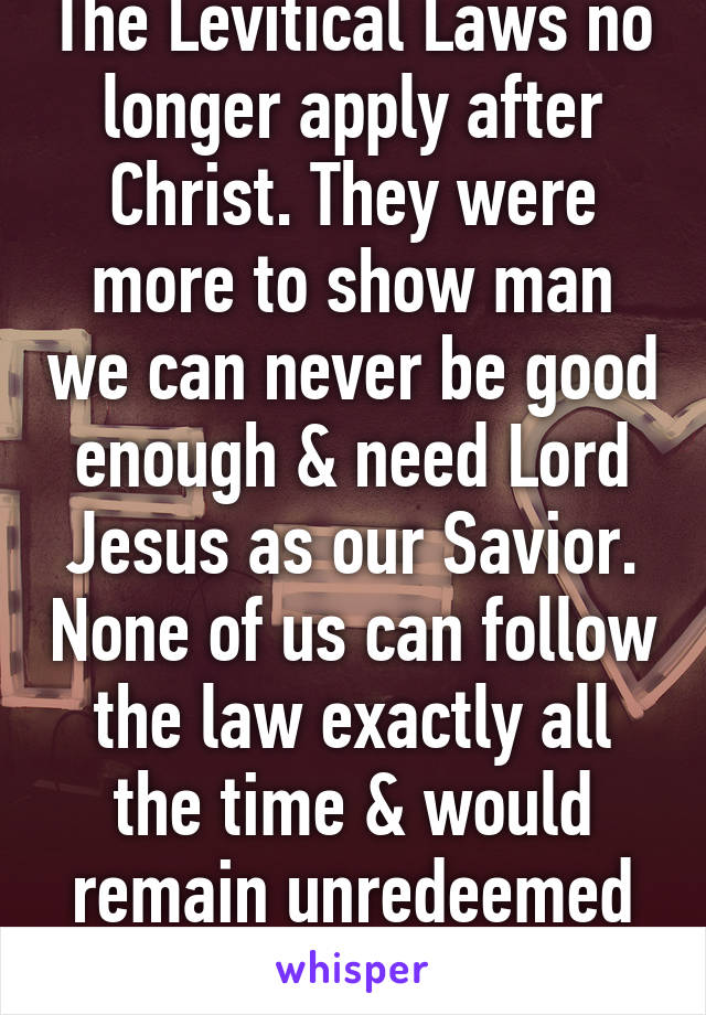 The Levitical Laws no longer apply after Christ. They were more to show man we can never be good enough & need Lord Jesus as our Savior. None of us can follow the law exactly all the time & would remain unredeemed w\o Christ. 