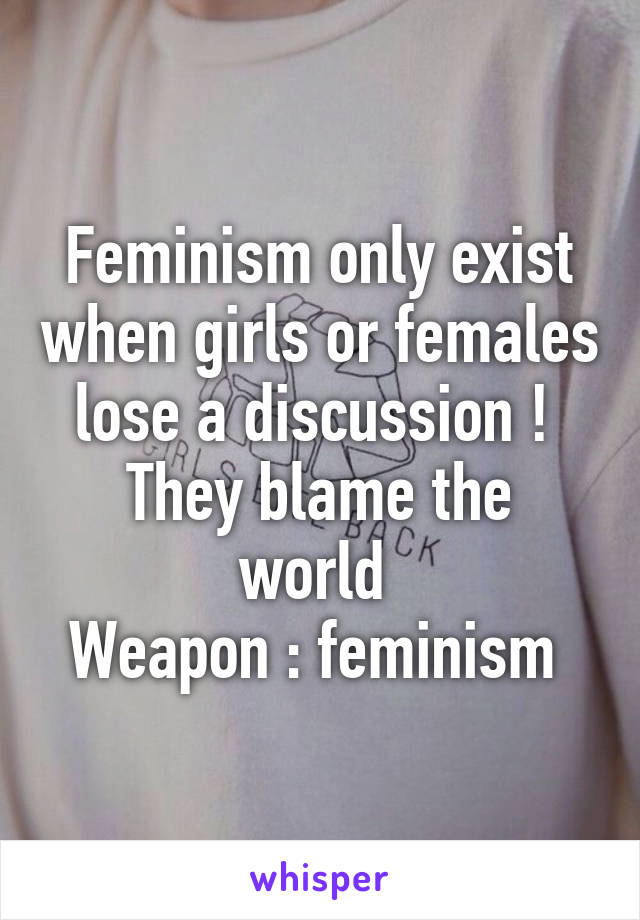 Feminism only exist when girls or females lose a discussion ! 
They blame the world 
Weapon : feminism 