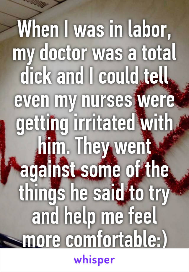 When I was in labor, my doctor was a total dick and I could tell even my nurses were getting irritated with him. They went against some of the things he said to try and help me feel more comfortable:)