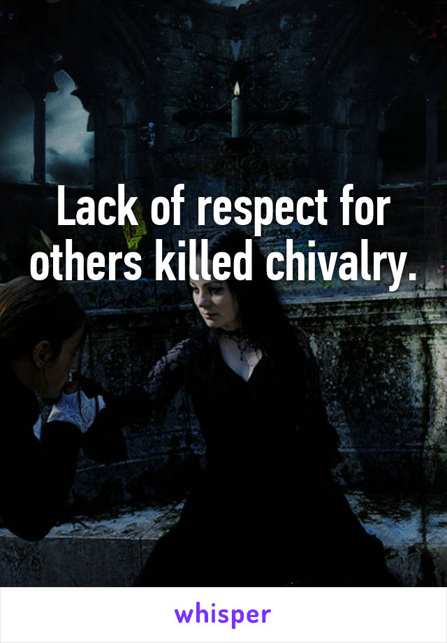 Lack of respect for others killed chivalry. 

