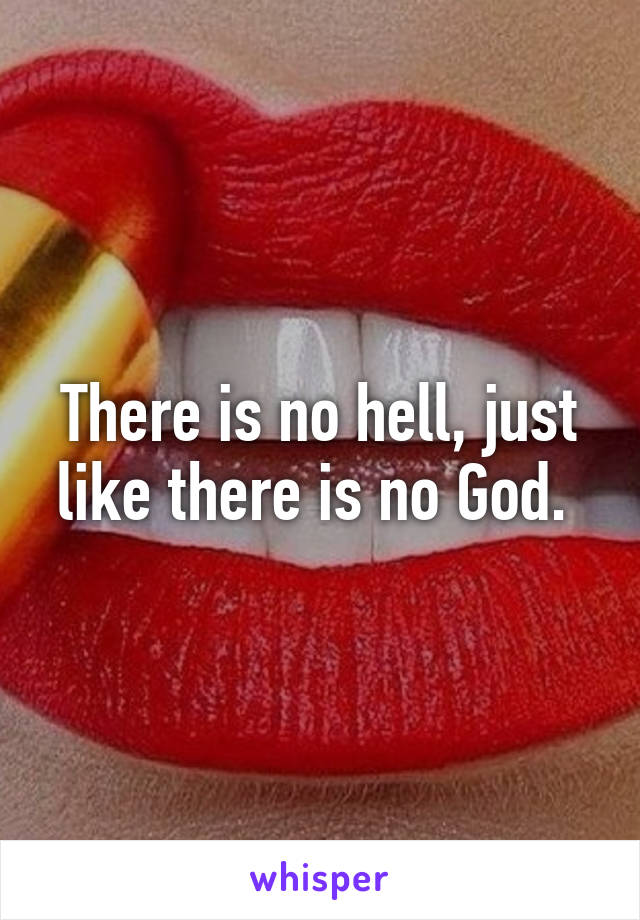 There is no hell, just like there is no God. 