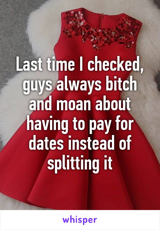 Last time I checked, guys always bitch and moan about having to pay for dates instead of splitting it