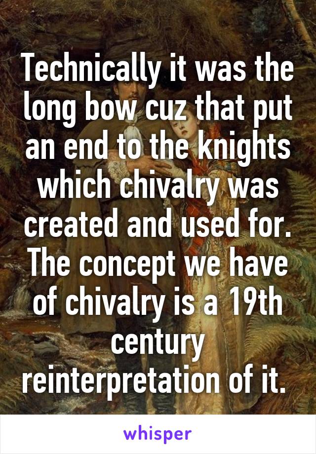 Technically it was the long bow cuz that put an end to the knights which chivalry was created and used for. The concept we have of chivalry is a 19th century reinterpretation of it. 