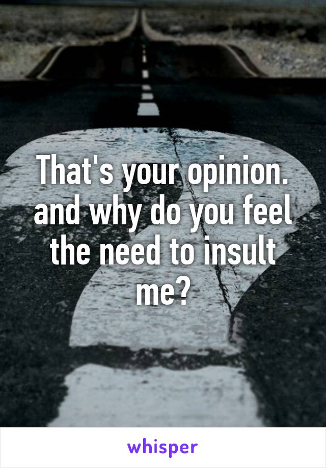 That's your opinion. and why do you feel the need to insult me?