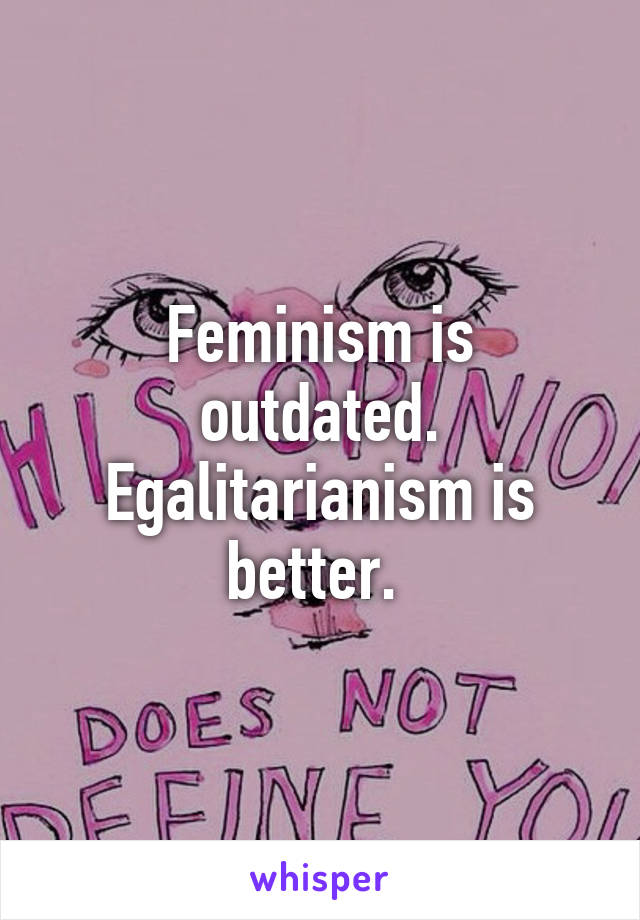 Feminism is outdated. Egalitarianism is better. 