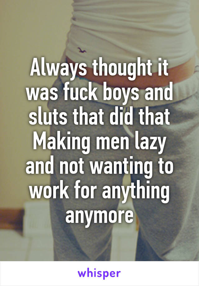 Always thought it was fuck boys and sluts that did that
Making men lazy and not wanting to work for anything anymore