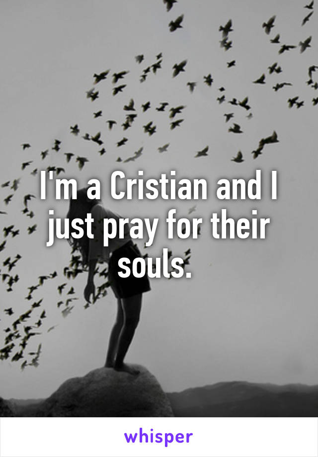 I'm a Cristian and I just pray for their souls. 