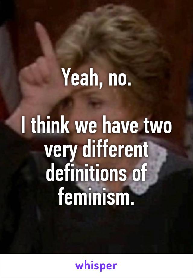 Yeah, no.

I think we have two very different definitions of feminism.