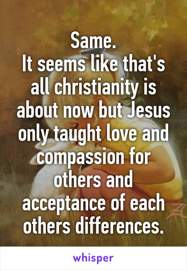 Same.
It seems like that's all christianity is about now but Jesus only taught love and compassion for others and acceptance of each others differences.