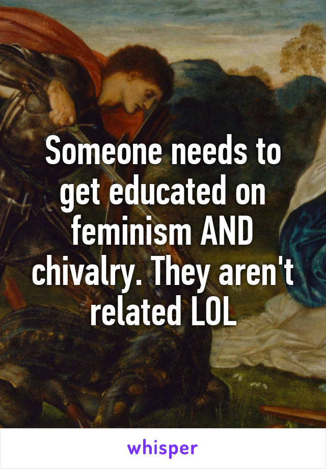 Someone needs to get educated on feminism AND chivalry. They aren't related LOL