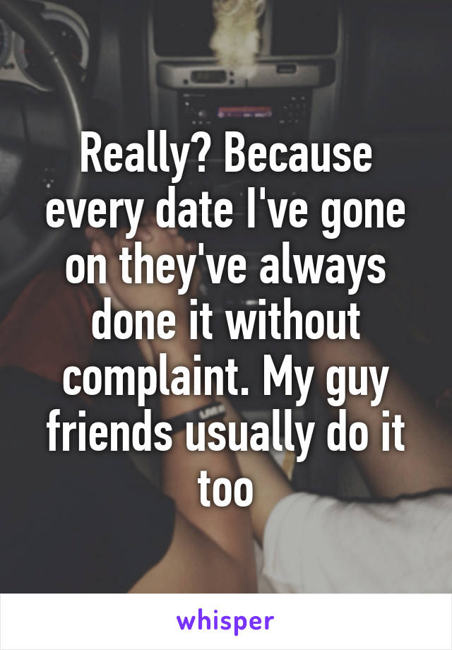 Really? Because every date I've gone on they've always done it without complaint. My guy friends usually do it too