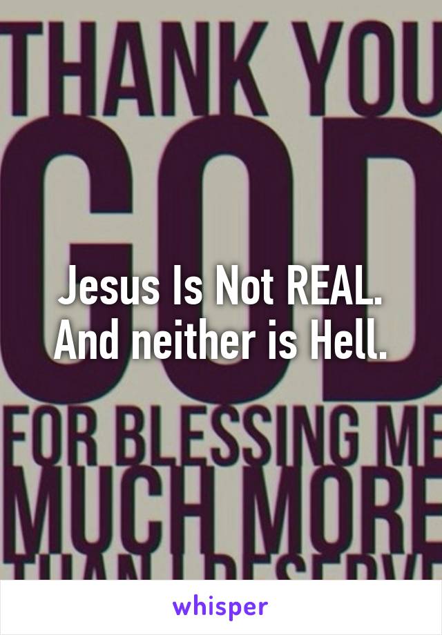 Jesus Is Not REAL. And neither is Hell.