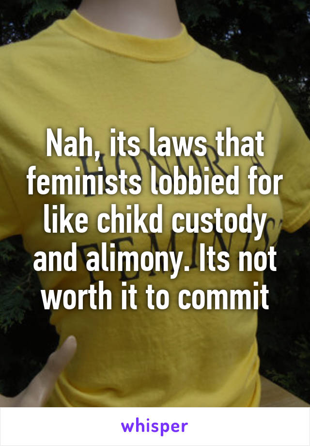 Nah, its laws that feminists lobbied for like chikd custody and alimony. Its not worth it to commit