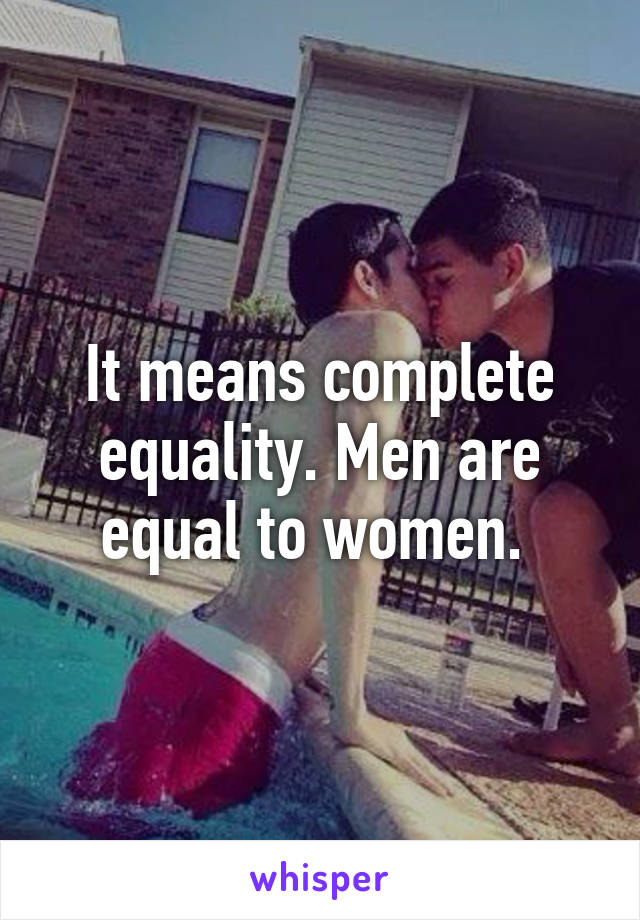 It means complete equality. Men are equal to women. 