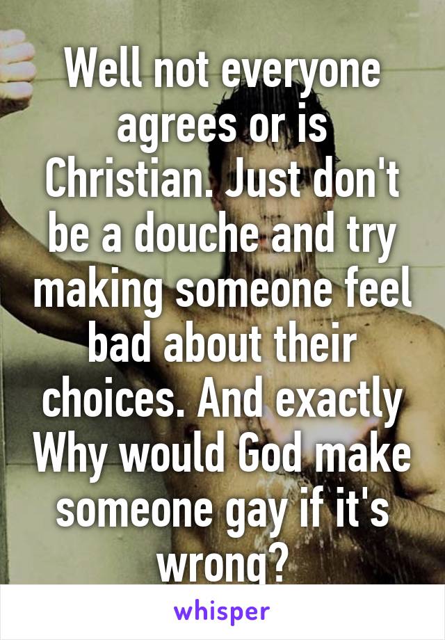 Well not everyone agrees or is Christian. Just don't be a douche and try making someone feel bad about their choices. And exactly Why would God make someone gay if it's wrong?