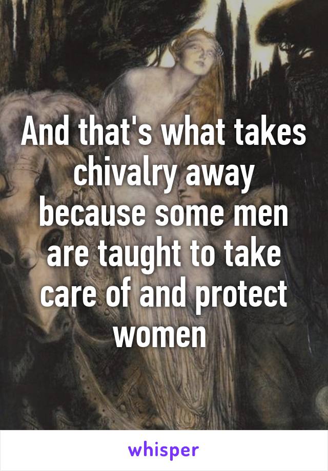 And that's what takes chivalry away because some men are taught to take care of and protect women 