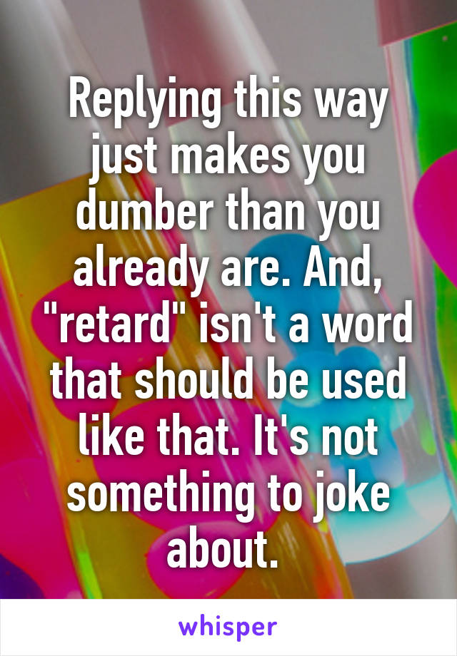 Replying this way just makes you dumber than you already are. And, "retard" isn't a word that should be used like that. It's not something to joke about. 