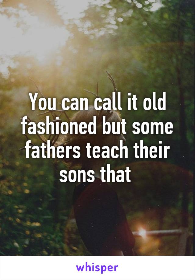 You can call it old fashioned but some fathers teach their sons that 