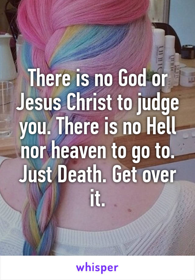 There is no God or Jesus Christ to judge you. There is no Hell nor heaven to go to. Just Death. Get over it.