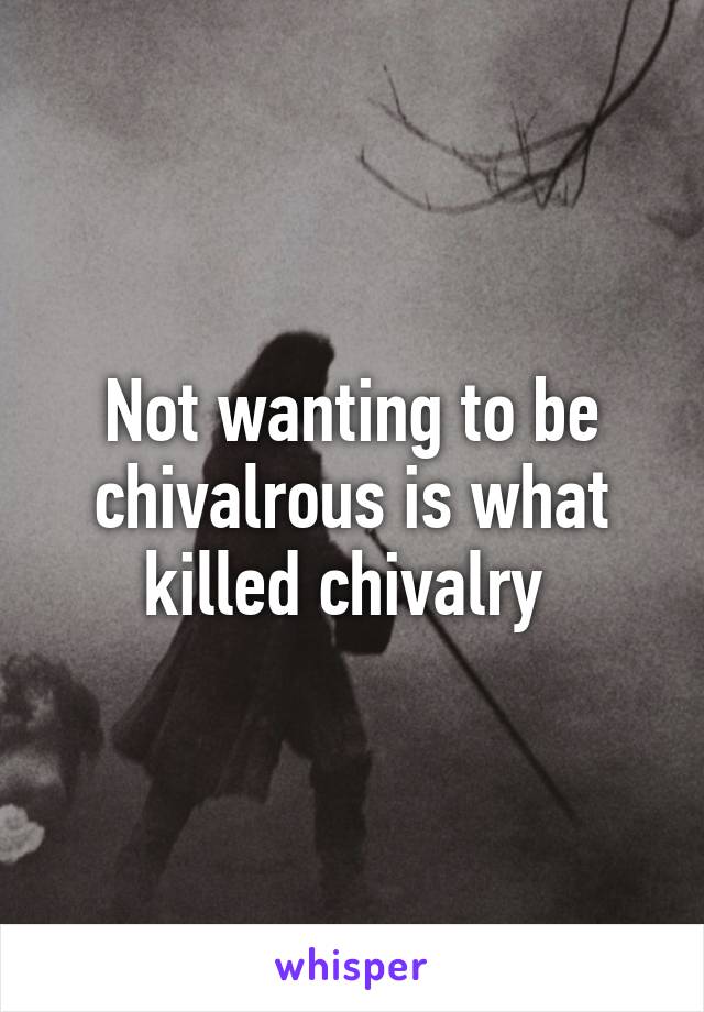 Not wanting to be chivalrous is what killed chivalry 