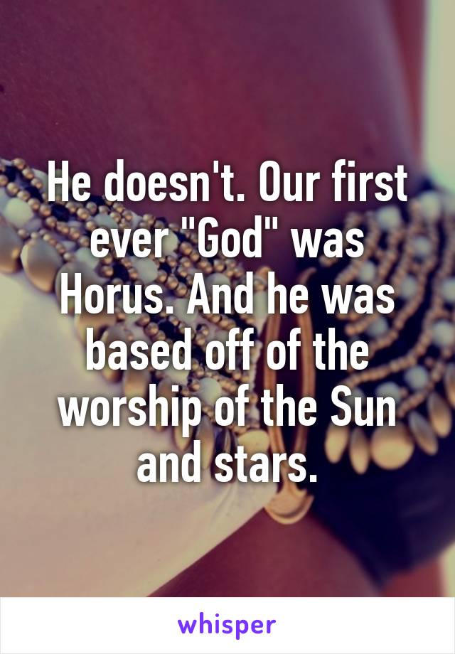 He doesn't. Our first ever "God" was Horus. And he was based off of the worship of the Sun and stars.