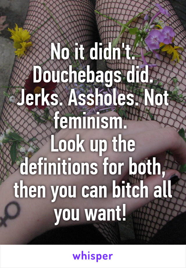 No it didn't. Douchebags did. Jerks. Assholes. Not feminism. 
Look up the definitions for both, then you can bitch all you want! 